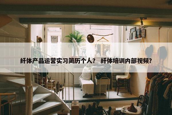 纤体产品运营实习简历个人？ 纤体培训内部视频？