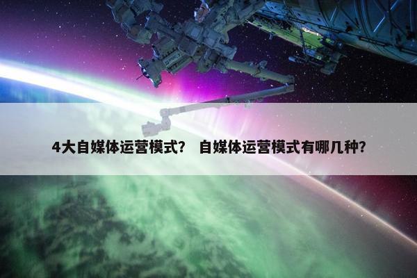 4大自媒体运营模式？ 自媒体运营模式有哪几种？