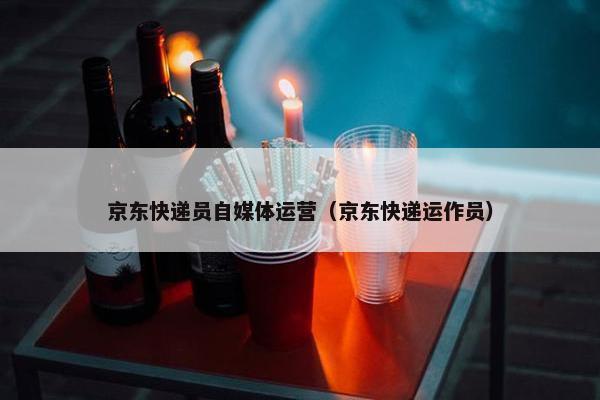京东快递员自媒体运营（京东快递运作员）