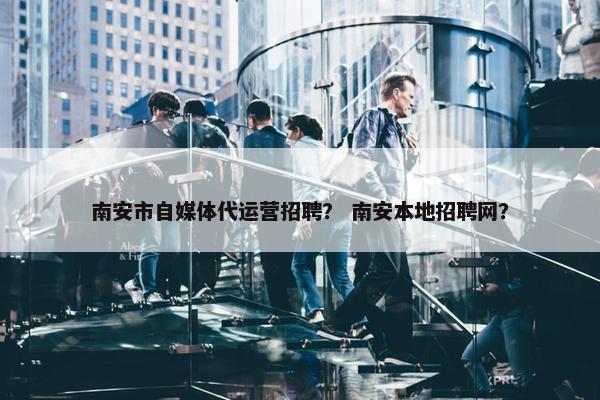 南安市自媒体代运营招聘？ 南安本地招聘网？