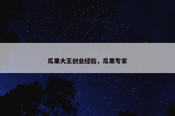 瓜果大王创业经验，瓜果专家