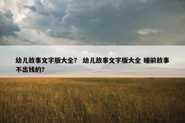 幼儿故事文字版大全？ 幼儿故事文字版大全 睡前故事不出钱的？