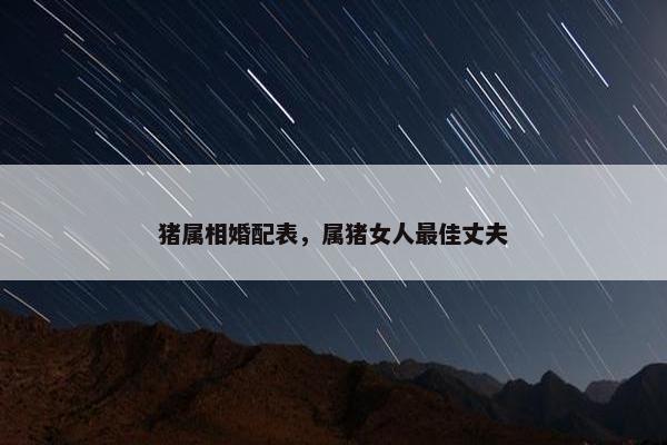猪属相婚配表，属猪女人最佳丈夫
