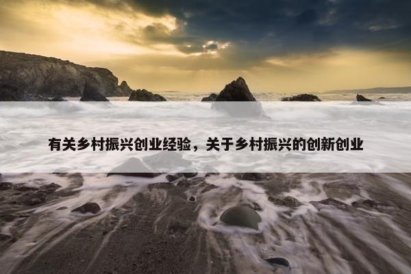 有关乡村振兴创业经验，关于乡村振兴的创新创业