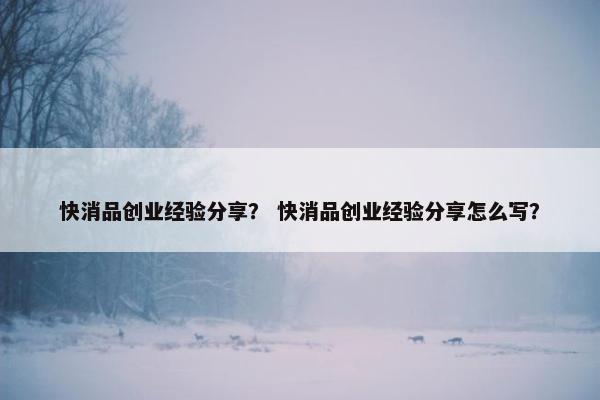 快消品创业经验分享？ 快消品创业经验分享怎么写？
