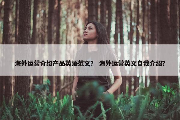 海外运营介绍产品英语范文？ 海外运营英文自我介绍？