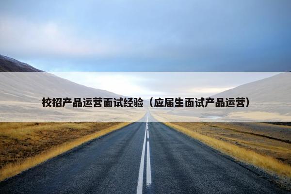校招产品运营面试经验（应届生面试产品运营）