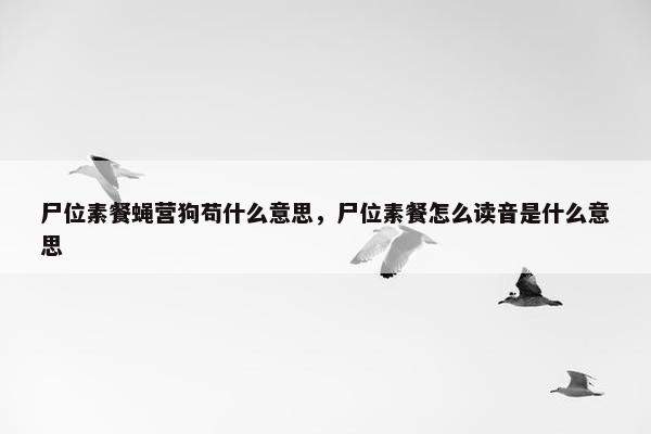 尸位素餐蝇营狗苟什么意思，尸位素餐怎么读音是什么意思