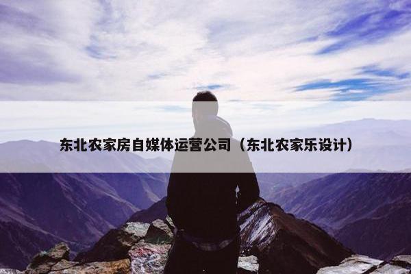 东北农家房自媒体运营公司（东北农家乐设计）