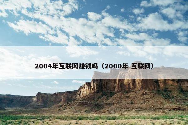 2004年互联网赚钱吗（2000年 互联网）