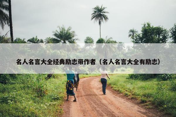 名人名言大全经典励志带作者（名人名言大全有励志）