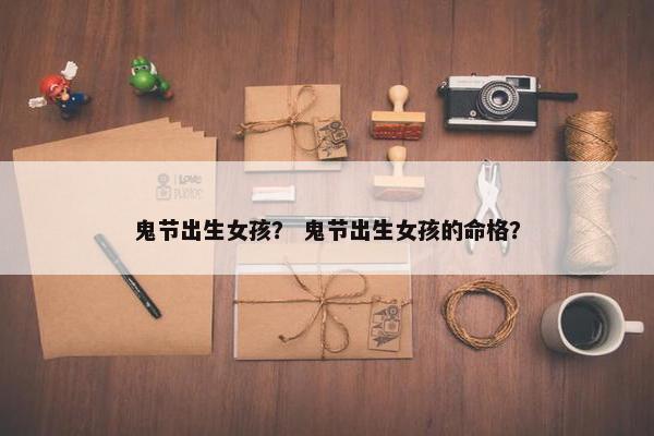 鬼节出生女孩？ 鬼节出生女孩的命格？