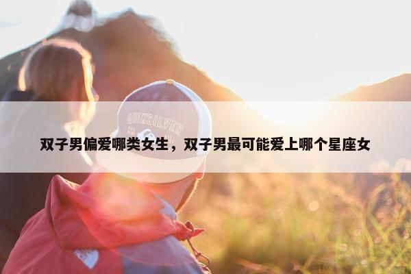 双子男偏爱哪类女生，双子男最可能爱上哪个星座女