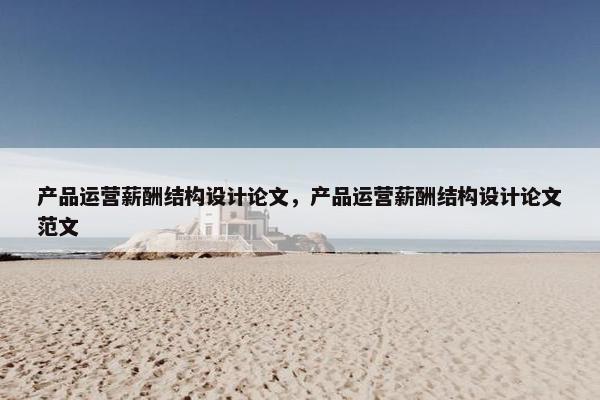 产品运营薪酬结构设计论文，产品运营薪酬结构设计论文范文