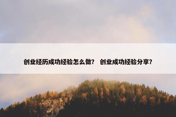 创业经历成功经验怎么做？ 创业成功经验分享？
