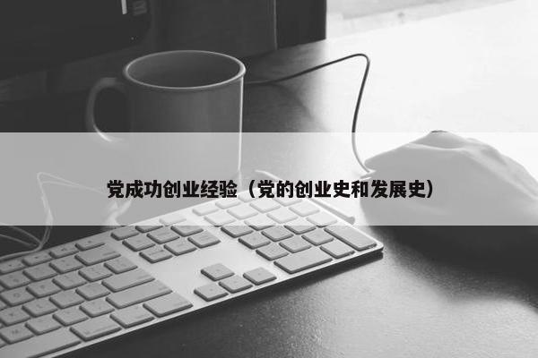 党成功创业经验（党的创业史和发展史）