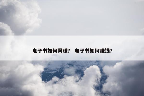 电子书如何网赚？ 电子书如何赚钱？