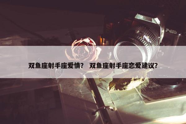 双鱼座射手座爱情？ 双鱼座射手座恋爱建议？