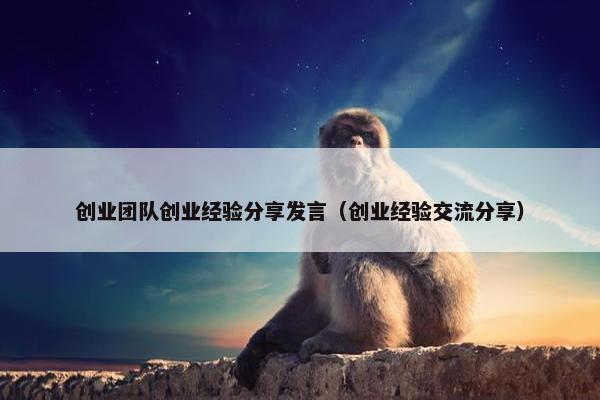 创业团队创业经验分享发言（创业经验交流分享）