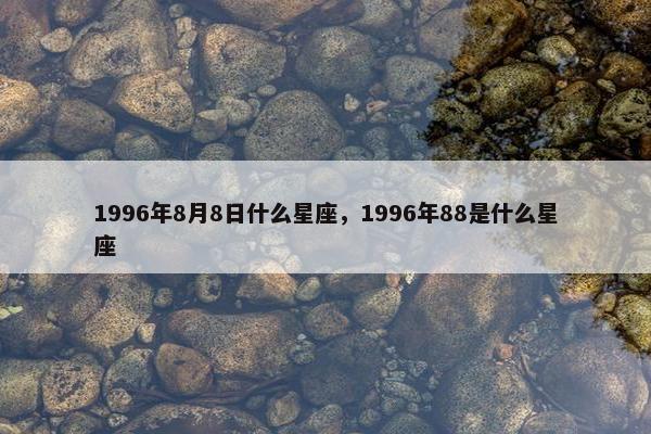 1996年8月8日什么星座，1996年88是什么星座