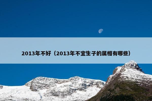 2013年不好（2013年不宜生子的属相有哪些）