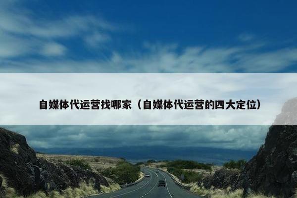自媒体代运营找哪家（自媒体代运营的四大定位）