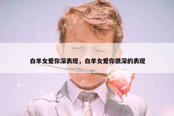 白羊女爱你深表现，白羊女爱你很深的表现