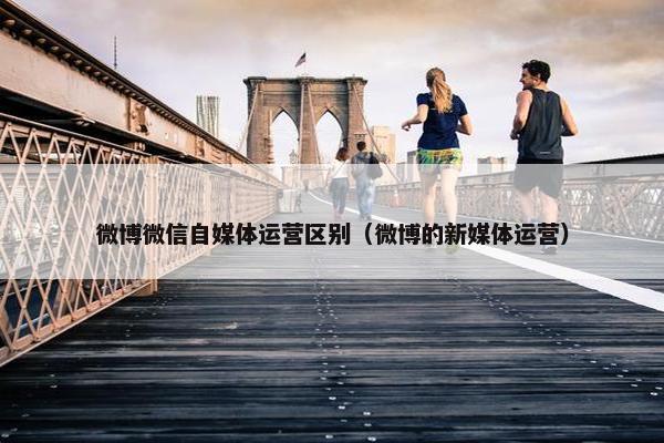微博微信自媒体运营区别（微博的新媒体运营）