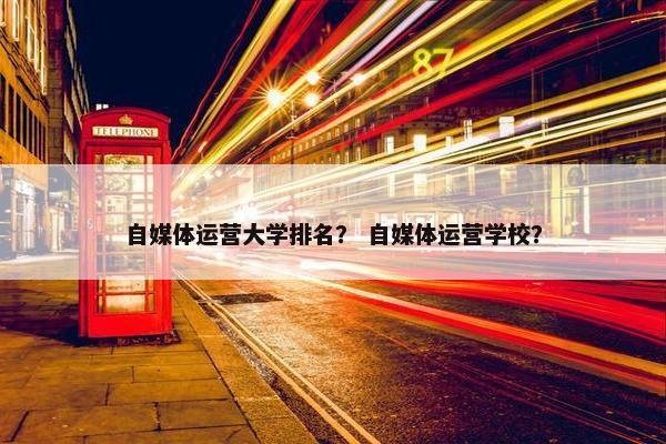 自媒体运营大学排名？ 自媒体运营学校？