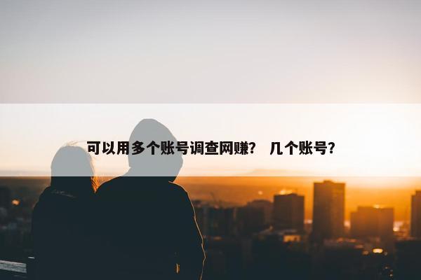 可以用多个账号调查网赚？ 几个账号？