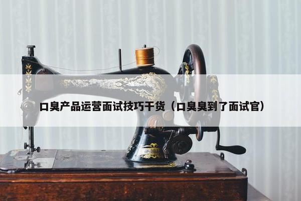 口臭产品运营面试技巧干货（口臭臭到了面试官）