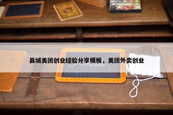 县城美团创业经验分享模板，美团外卖创业