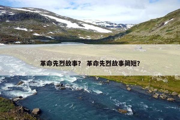 革命先烈故事？ 革命先烈故事简短？