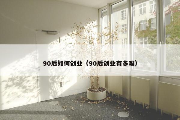 90后如何创业（90后创业有多难）