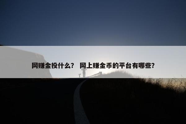 网赚金投什么？ 网上赚金币的平台有哪些？