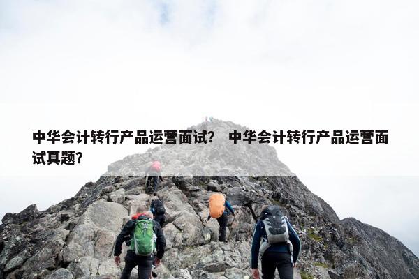 中华会计转行产品运营面试？ 中华会计转行产品运营面试真题？