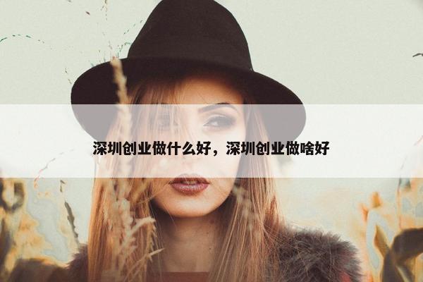 深圳创业做什么好，深圳创业做啥好