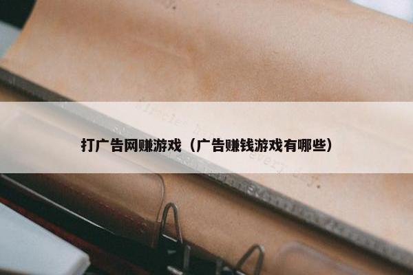 打广告网赚游戏（广告赚钱游戏有哪些）