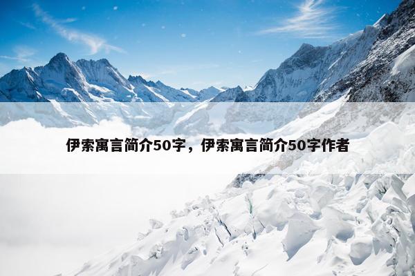 伊索寓言简介50字，伊索寓言简介50字作者
