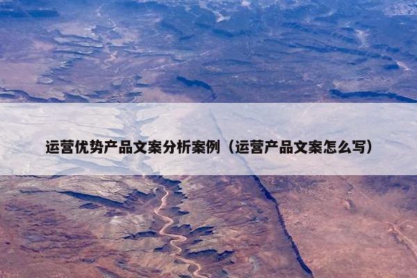 运营优势产品文案分析案例（运营产品文案怎么写）