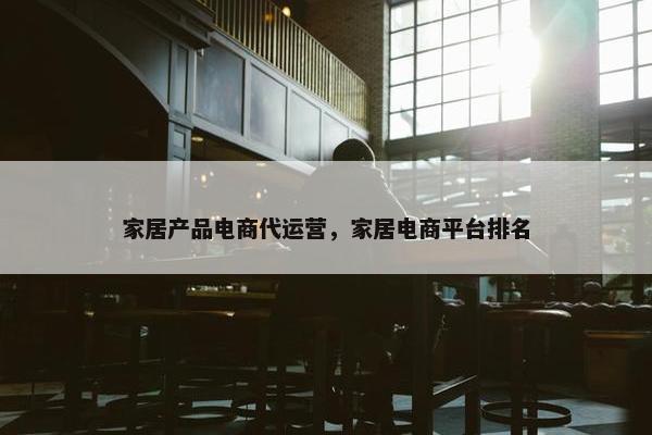 家居产品电商代运营，家居电商平台排名