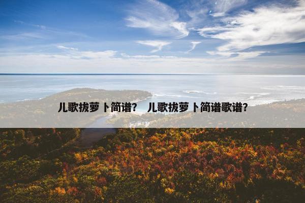儿歌拔萝卜简谱？ 儿歌拔萝卜简谱歌谱？