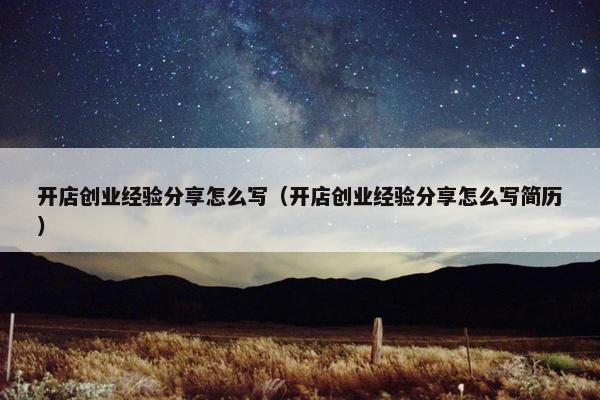 开店创业经验分享怎么写（开店创业经验分享怎么写简历）