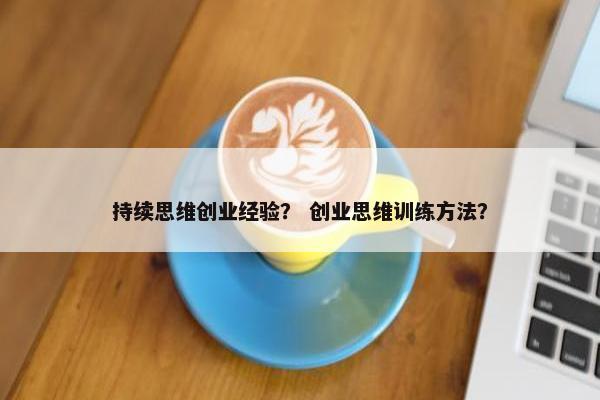 持续思维创业经验？ 创业思维训练方法？