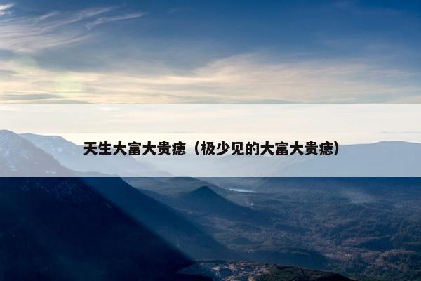 天生大富大贵痣（极少见的大富大贵痣）