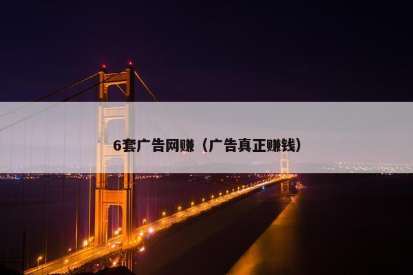 6套广告网赚（广告真正赚钱）