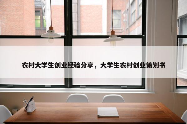 农村大学生创业经验分享，大学生农村创业策划书