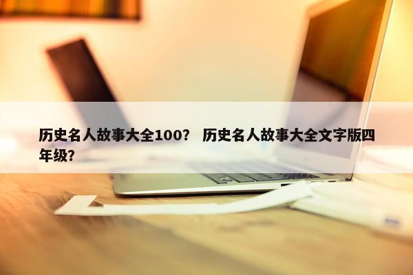 历史名人故事大全100？ 历史名人故事大全文字版四年级？