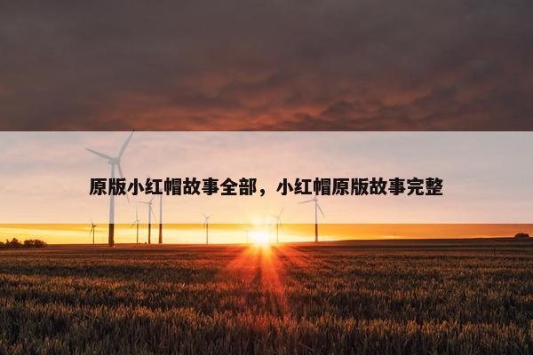 原版小红帽故事全部，小红帽原版故事完整