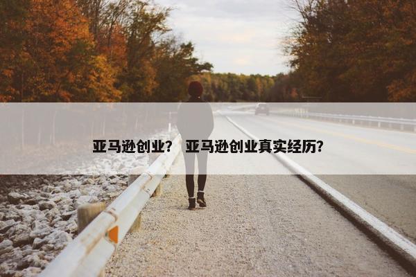 亚马逊创业？ 亚马逊创业真实经历？